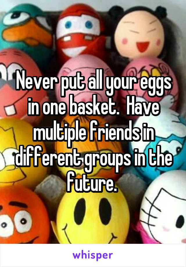 Never put all your eggs in one basket.  Have multiple friends in different groups in the future. 