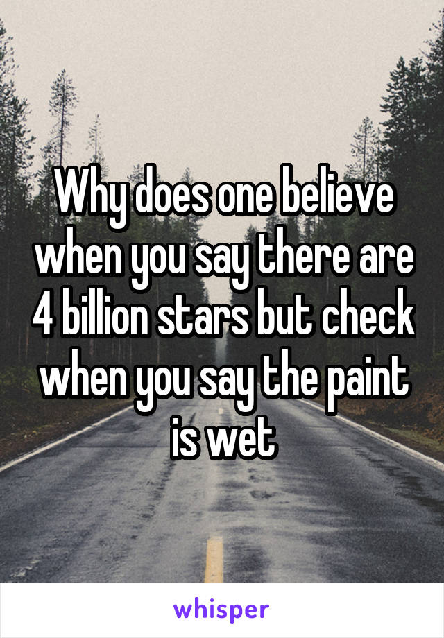 Why does one believe when you say there are 4 billion stars but check when you say the paint is wet