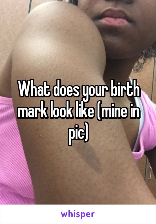 What does your birth mark look like (mine in pic)