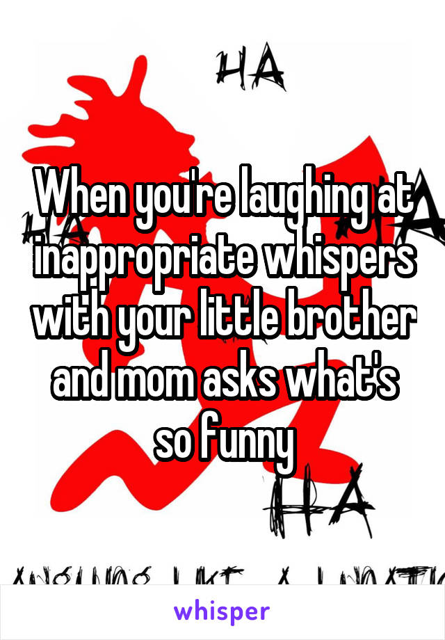 When you're laughing at inappropriate whispers with your little brother and mom asks what's so funny