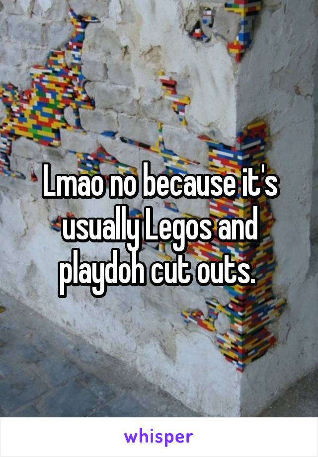 Lmao no because it's usually Legos and playdoh cut outs. 