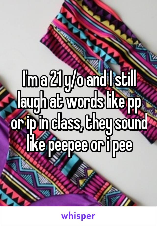 I'm a 21 y/o and I still laugh at words like pp or ip in class, they sound like peepee or i pee