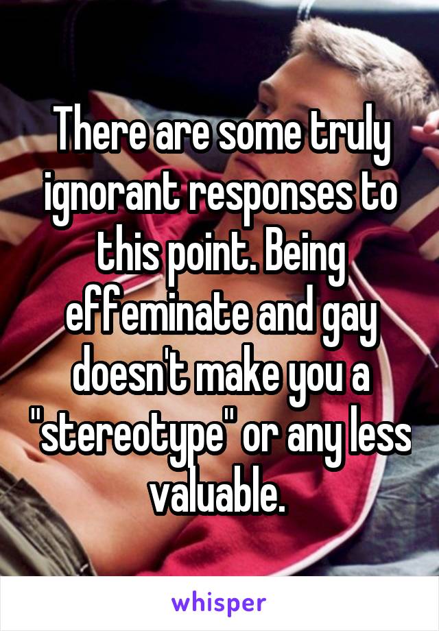 There are some truly ignorant responses to this point. Being effeminate and gay doesn't make you a "stereotype" or any less valuable. 