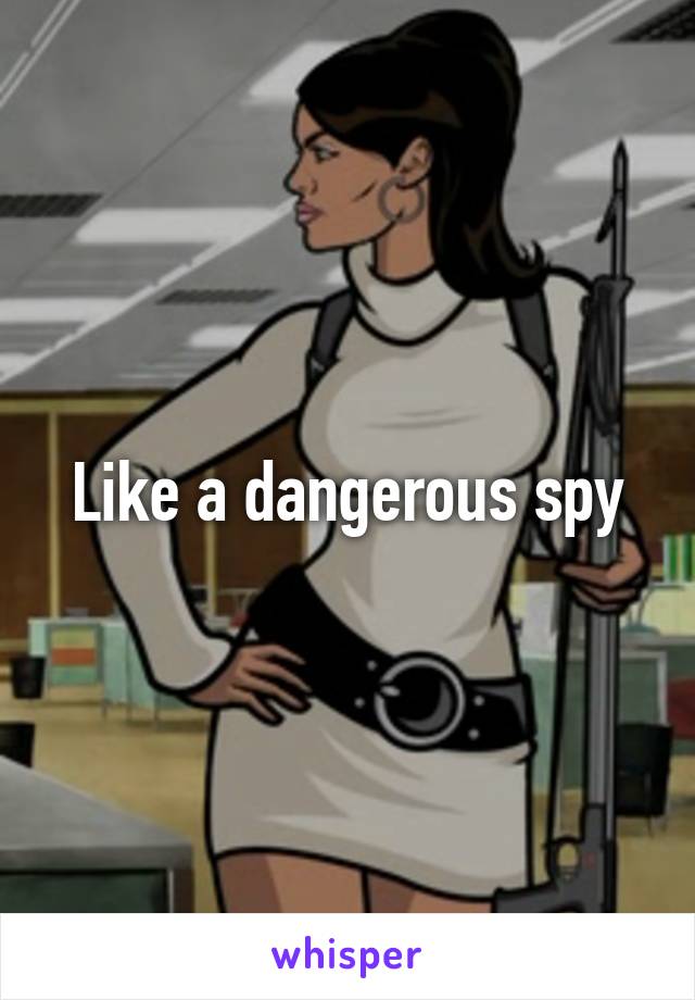 Like a dangerous spy