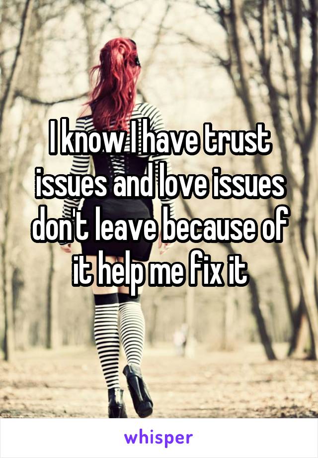 I know I have trust issues and love issues don't leave because of it help me fix it
