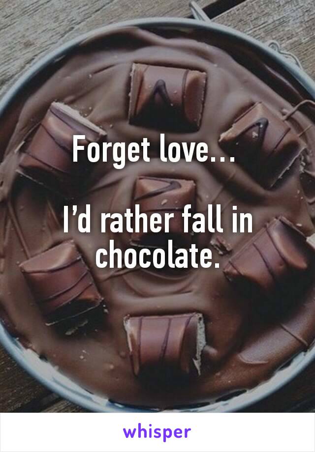Forget love… 

I’d rather fall in chocolate.