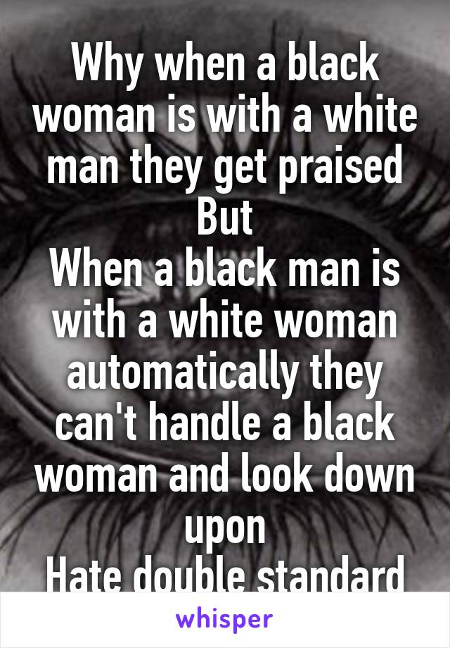 Why when a black woman is with a white man they get praised But
When a black man is with a white woman automatically they can't handle a black woman and look down upon
Hate double standard