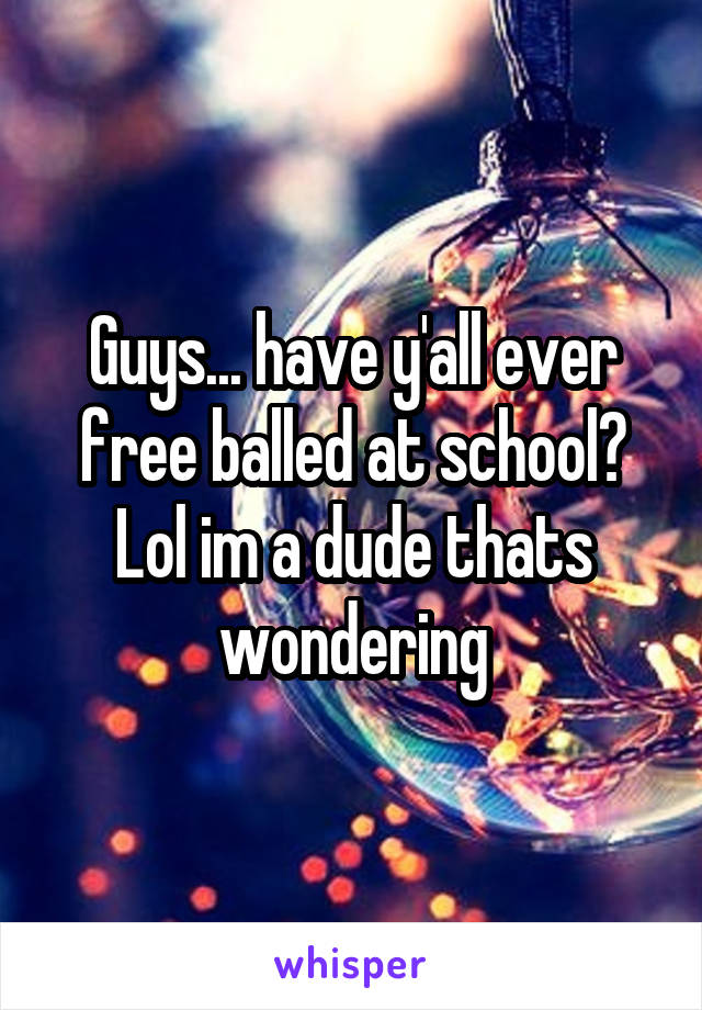 Guys... have y'all ever free balled at school? Lol im a dude thats wondering