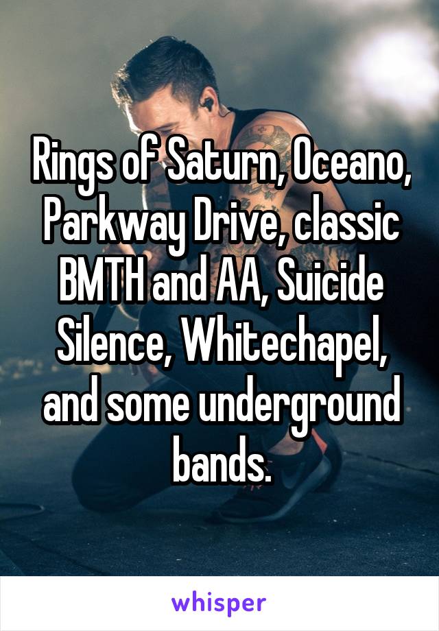 Rings of Saturn, Oceano, Parkway Drive, classic BMTH and AA, Suicide Silence, Whitechapel, and some underground bands.