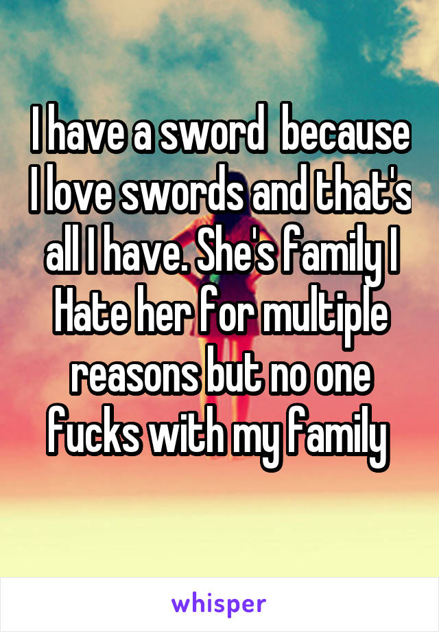 I have a sword  because I love swords and that's all I have. She's family I
Hate her for multiple reasons but no one fucks with my family 
