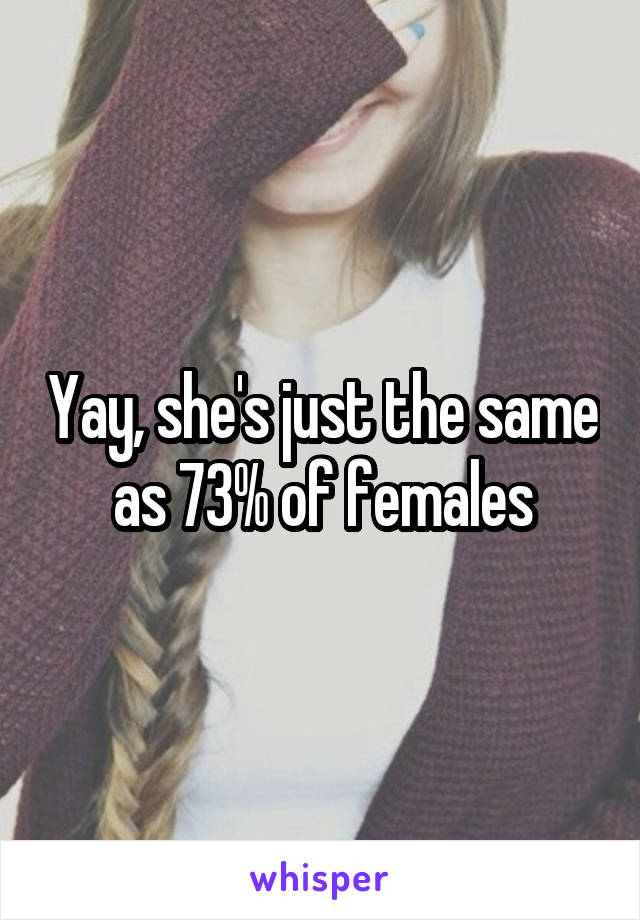 Yay, she's just the same as 73% of females