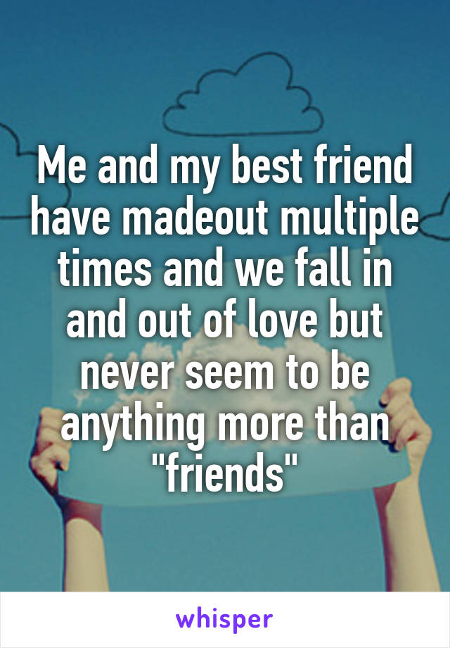 Me and my best friend have madeout multiple times and we fall in and out of love but never seem to be anything more than "friends"