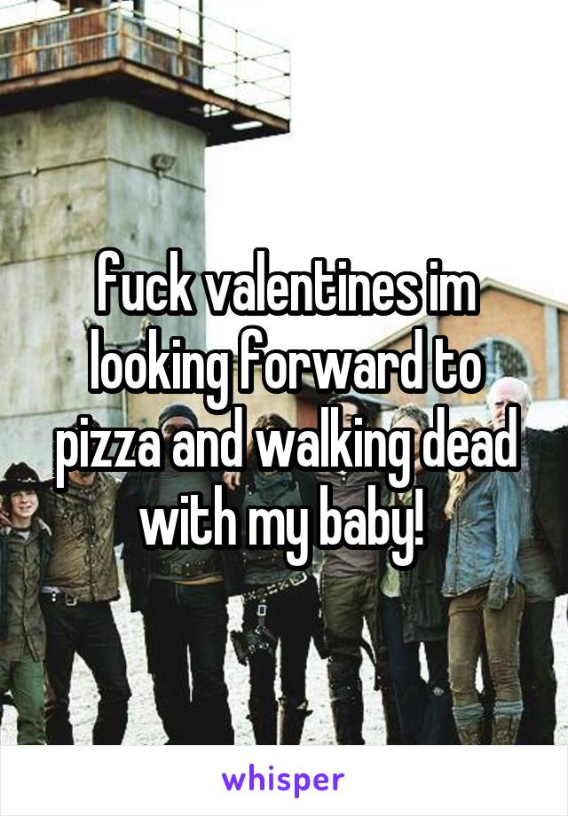 fuck valentines im looking forward to pizza and walking dead with my baby! 