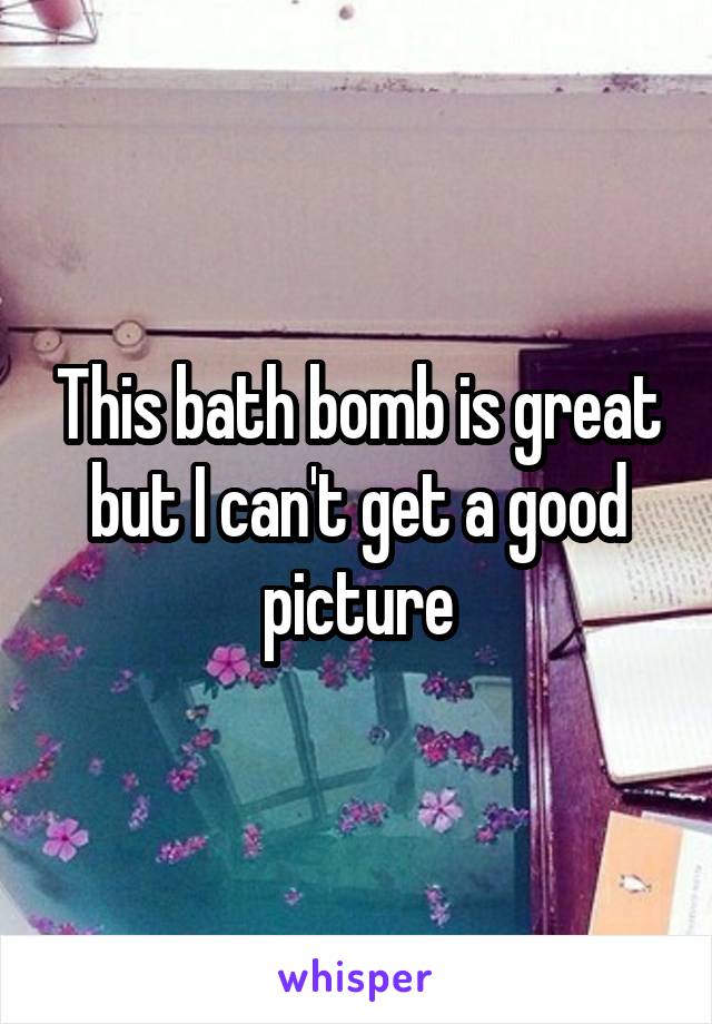 This bath bomb is great but I can't get a good picture