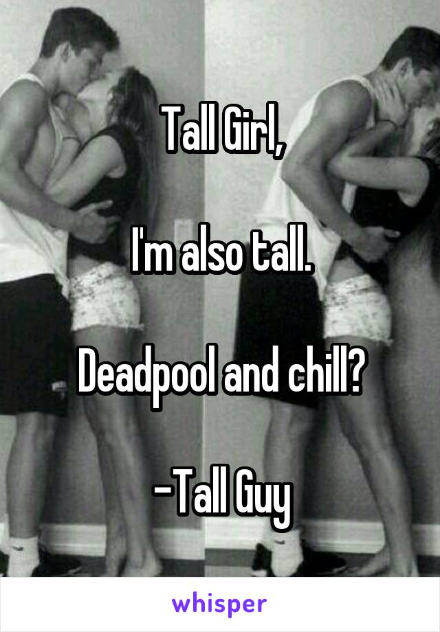Tall Girl,

I'm also tall.

Deadpool and chill?

-Tall Guy