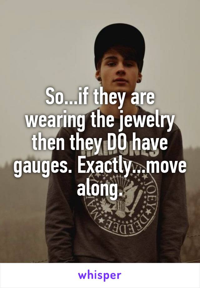 So...if they are wearing the jewelry then they DO have gauges. Exactly...move along.