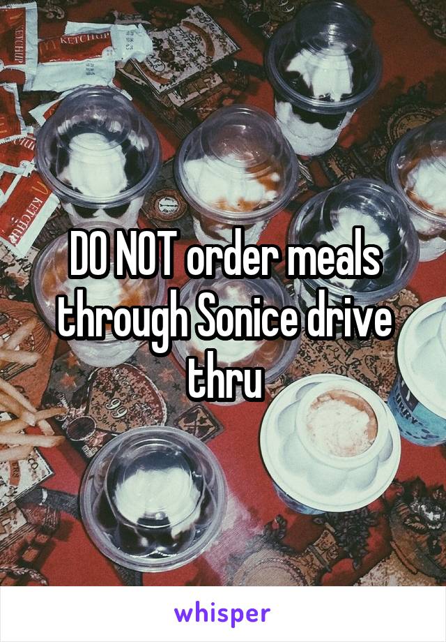 DO NOT order meals through Sonice drive thru