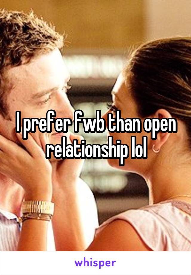 I prefer fwb than open relationship lol