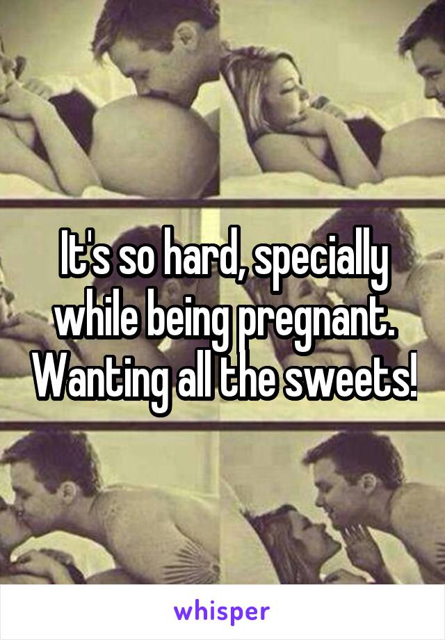 It's so hard, specially while being pregnant. Wanting all the sweets!
