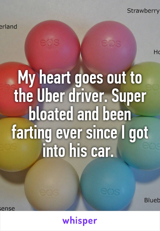 My heart goes out to the Uber driver. Super bloated and been farting ever since I got into his car. 