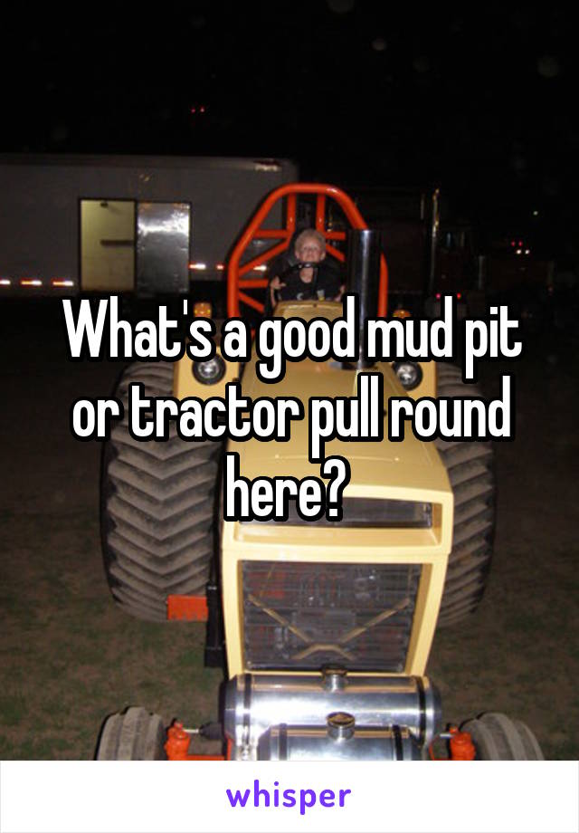 What's a good mud pit or tractor pull round here? 