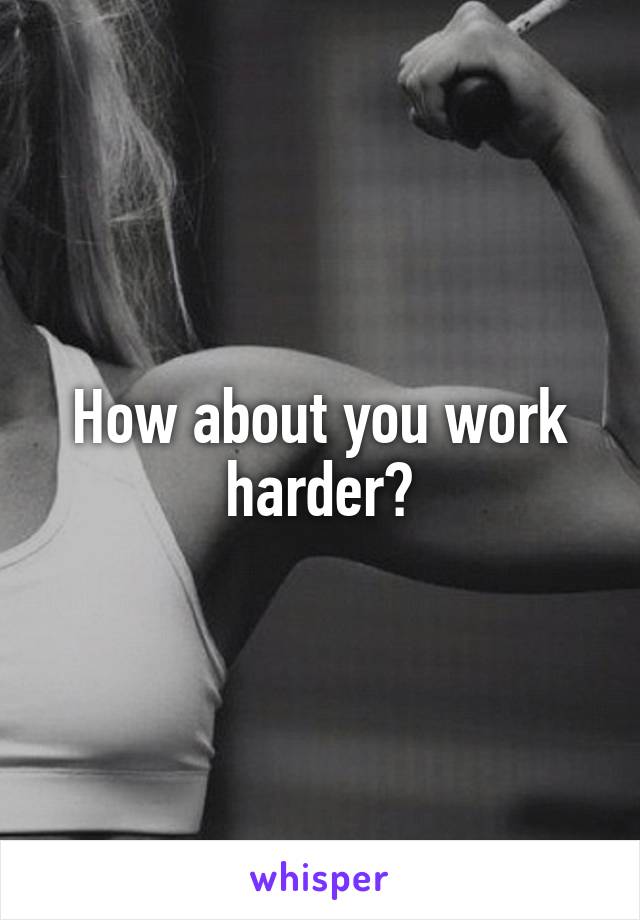 How about you work harder?