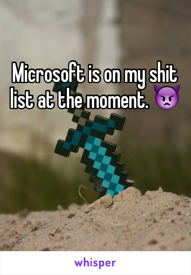 Microsoft is on my shit list at the moment. 👿