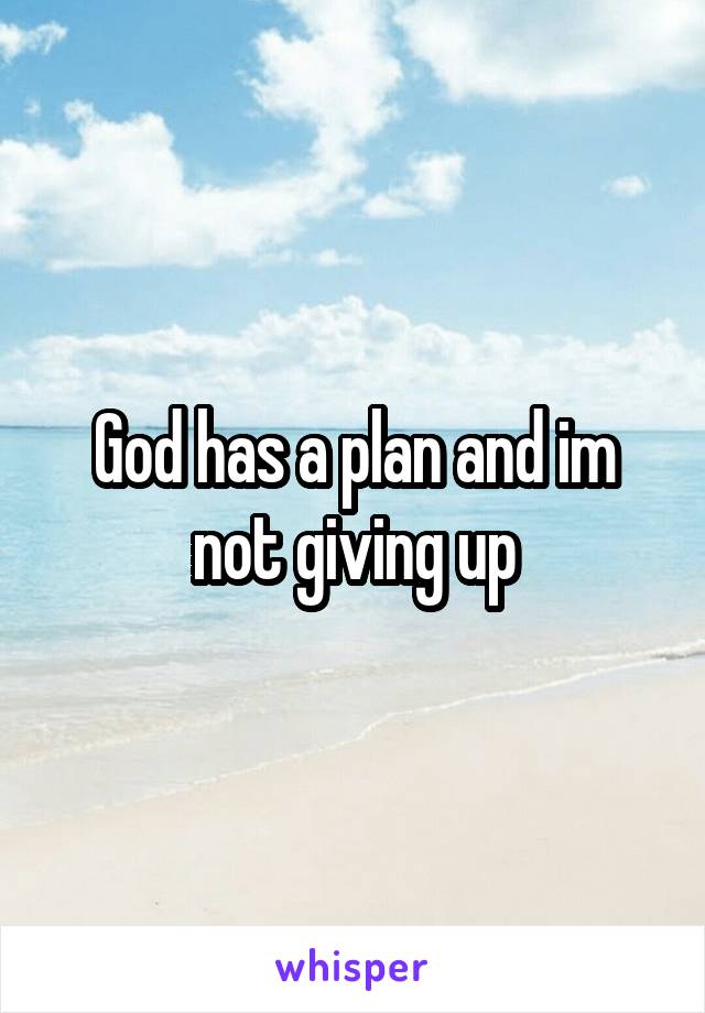 God has a plan and im not giving up