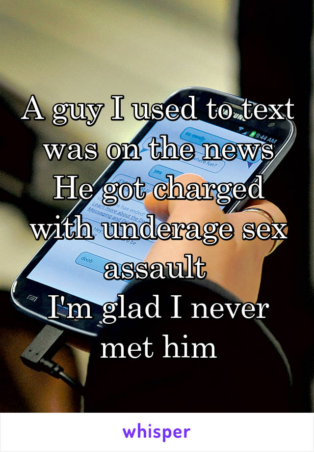 A guy I used to text was on the news
He got charged with underage sex assault 
I'm glad I never met him