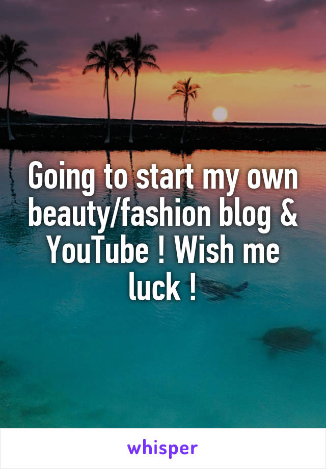 Going to start my own beauty/fashion blog & YouTube ! Wish me luck !