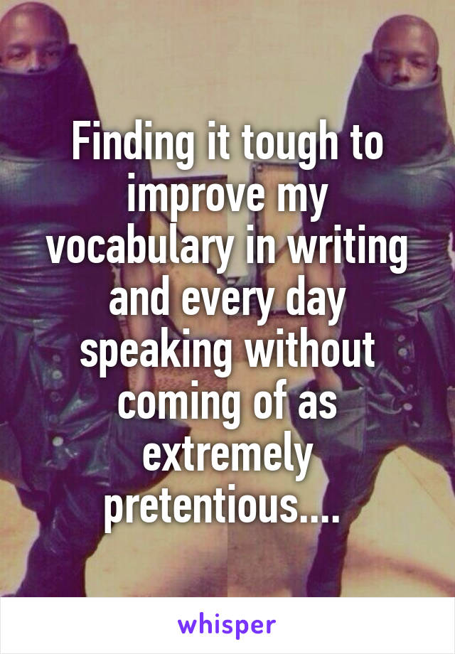 Finding it tough to improve my vocabulary in writing and every day speaking without coming of as extremely pretentious.... 