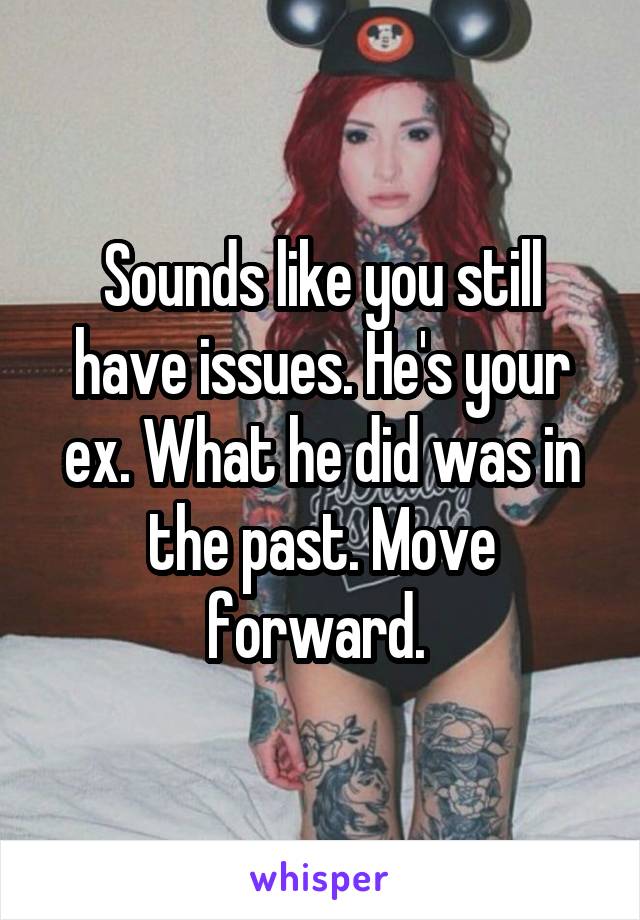 Sounds like you still have issues. He's your ex. What he did was in the past. Move forward. 