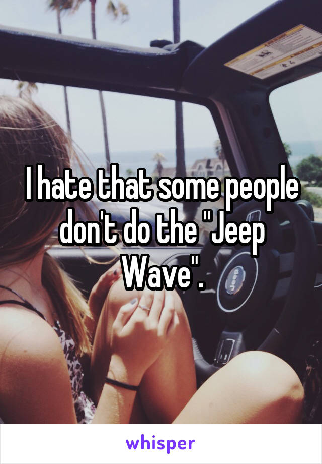 I hate that some people don't do the "Jeep Wave".
