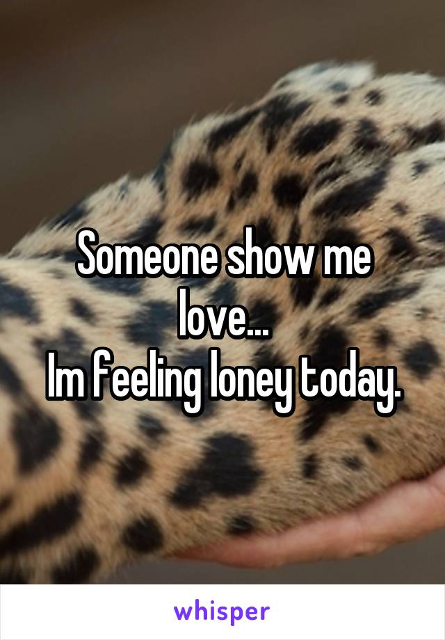 Someone show me love...
Im feeling loney today.