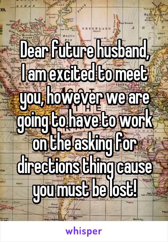 Dear future husband,
I am excited to meet you, however we are going to have to work on the asking for directions thing cause you must be lost!