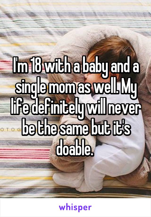 I'm 18 with a baby and a single mom as well. My life definitely will never be the same but it's doable. 