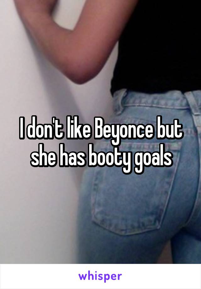 I don't like Beyonce but she has booty goals