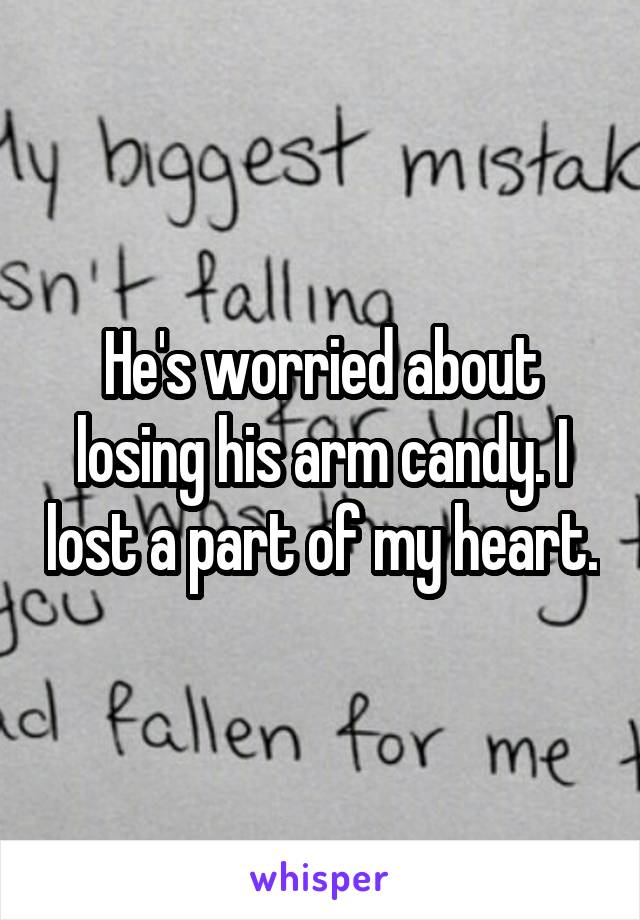 He's worried about losing his arm candy. I lost a part of my heart.