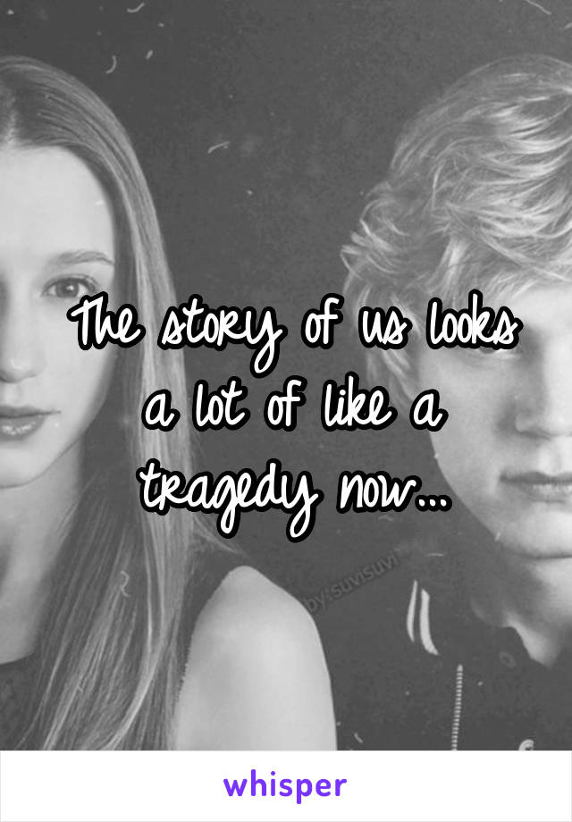 The story of us looks a lot of like a tragedy now...