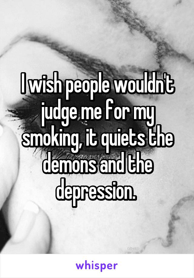 I wish people wouldn't judge me for my smoking, it quiets the demons and the depression. 