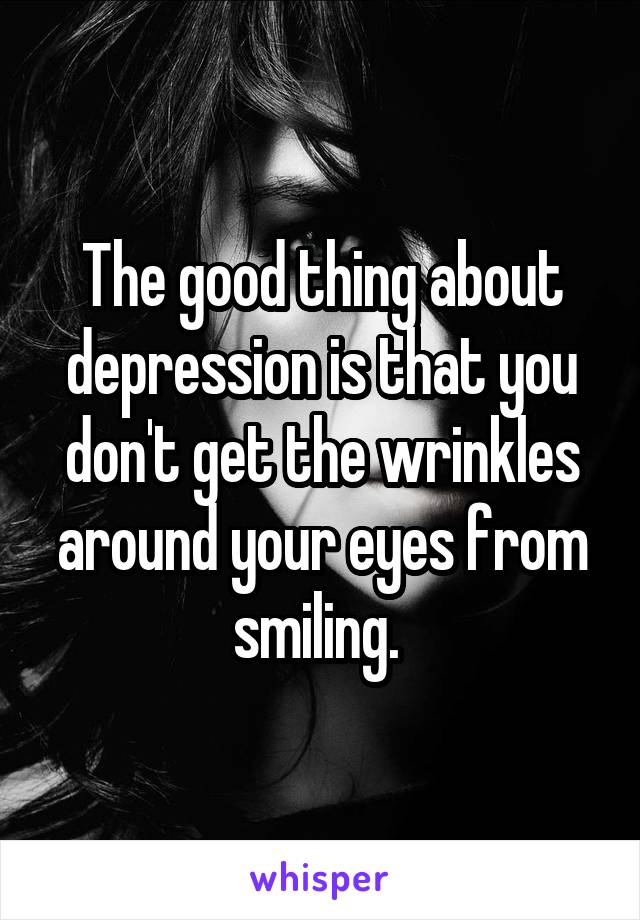 The good thing about depression is that you don't get the wrinkles around your eyes from smiling. 