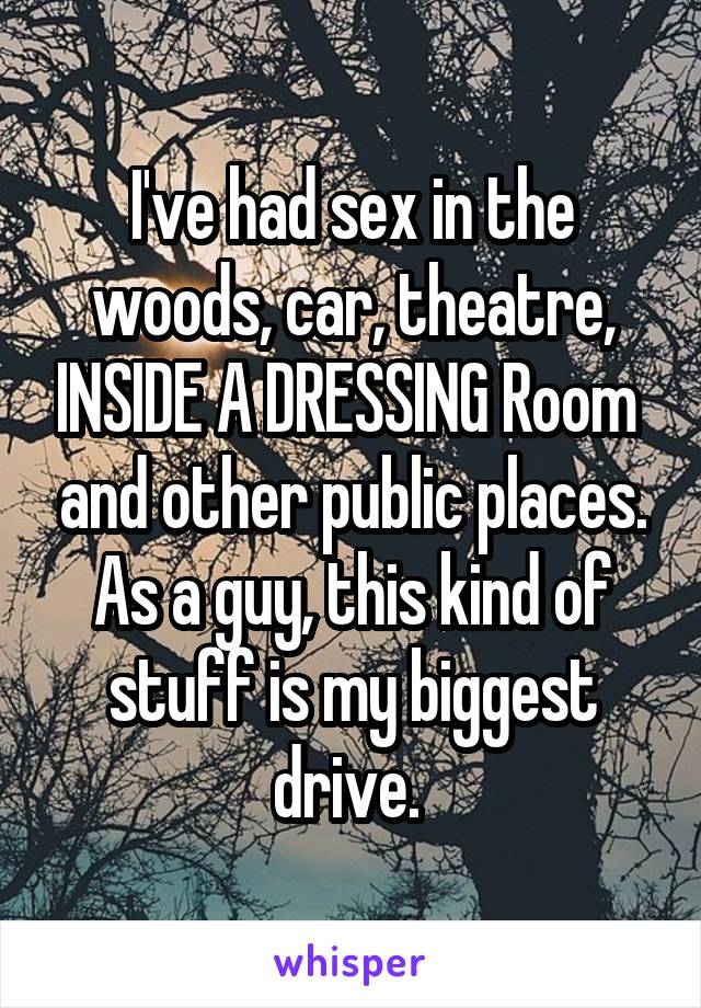 I've had sex in the woods, car, theatre, INSIDE A DRESSING Room  and other public places. As a guy, this kind of stuff is my biggest drive. 
