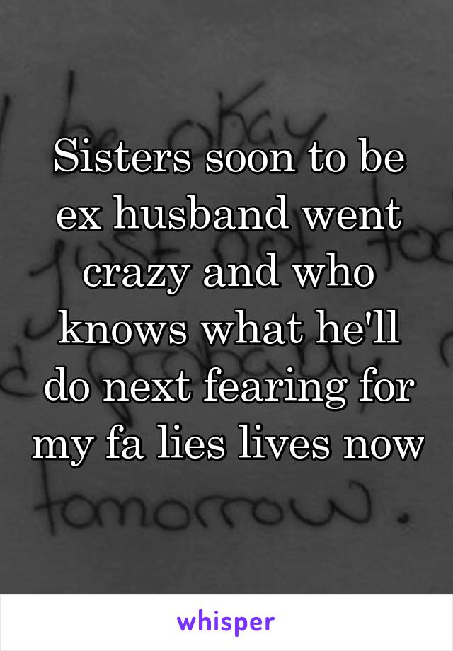 Sisters soon to be ex husband went crazy and who knows what he'll do next fearing for my fa lies lives now 