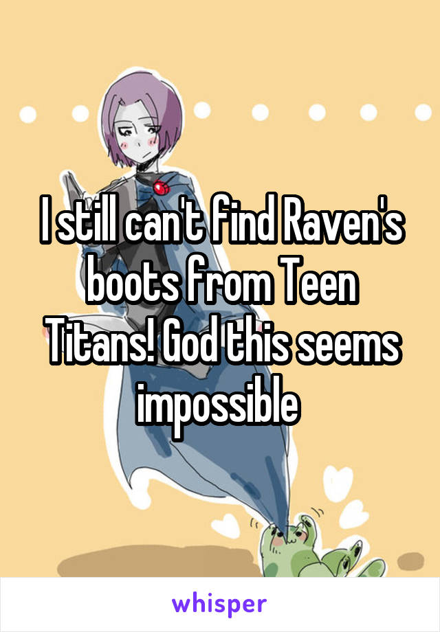 I still can't find Raven's boots from Teen Titans! God this seems impossible 