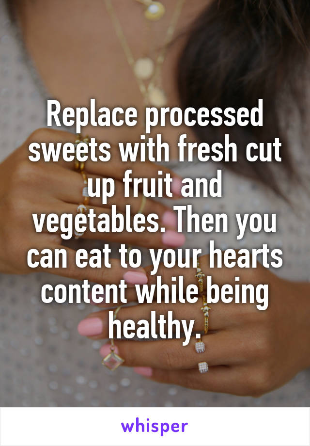 Replace processed sweets with fresh cut up fruit and vegetables. Then you can eat to your hearts content while being healthy.