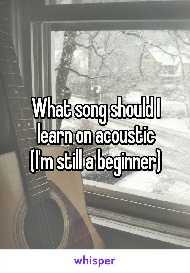 What song should I learn on acoustic
(I'm still a beginner)