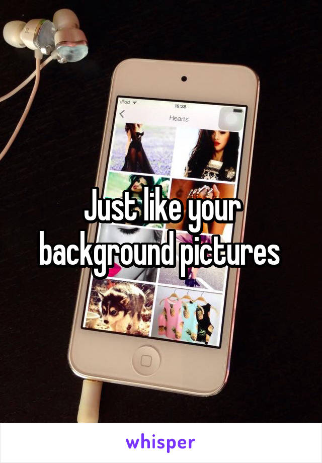 Just like your background pictures 