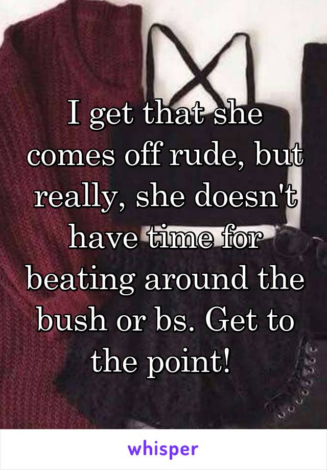 I get that she comes off rude, but really, she doesn't have time for beating around the bush or bs. Get to the point! 