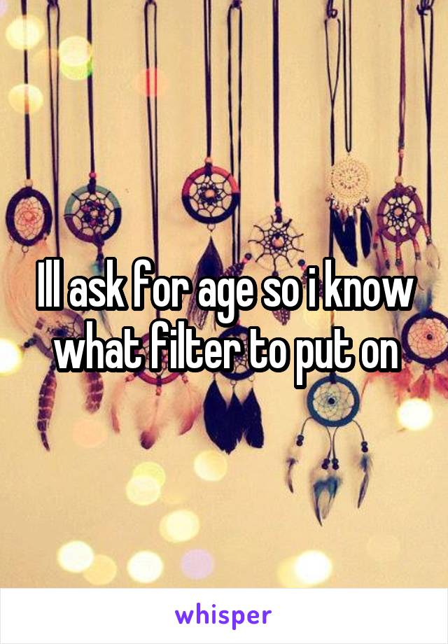 Ill ask for age so i know what filter to put on