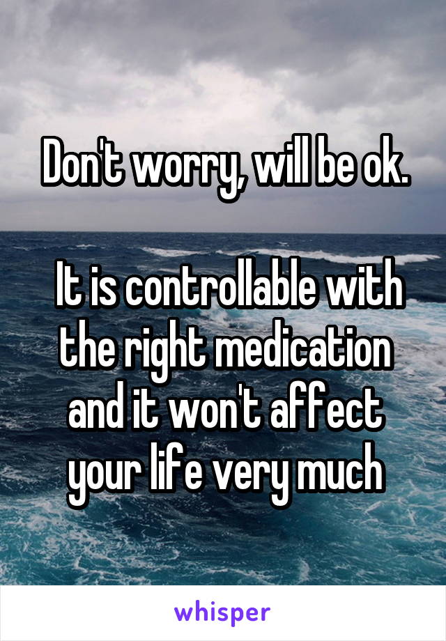 Don't worry, will be ok.

 It is controllable with the right medication and it won't affect your life very much